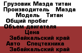 Грузовик Мазда титан › Производитель ­ Мазда › Модель ­ Титан › Общий пробег ­ 250 000 › Объем двигателя ­ 3 000 › Цена ­ 285 - Забайкальский край Авто » Спецтехника   . Забайкальский край